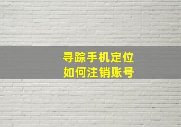 寻踪手机定位 如何注销账号